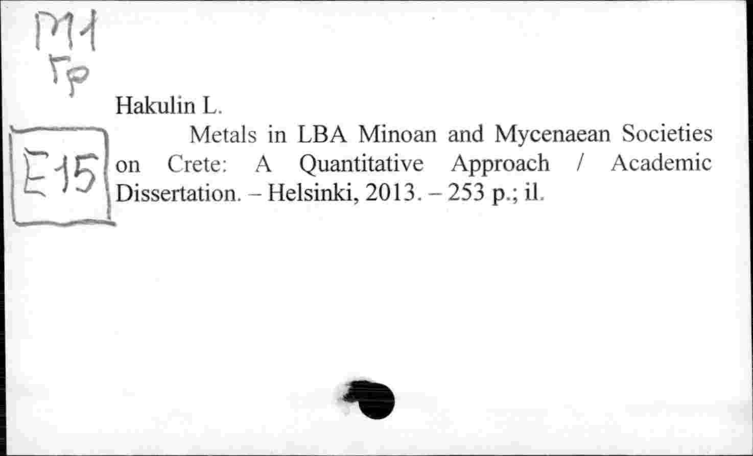 ﻿Р14
Hakulin L.
Metals in LBA Minoan and Mycenaean Societies
) JC on Crete: A Quantitative Approach I Academic Dissertation. - Helsinki, 2013. - 253 p.; il.